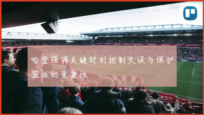 哈登强调关键时刻控制失误与保护篮板的重要性