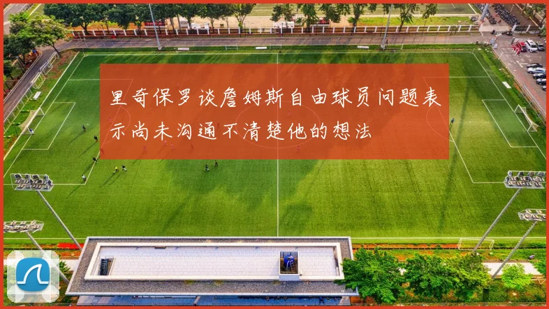 里奇保罗谈詹姆斯自由球员问题表示尚未沟通不清楚他的想法
