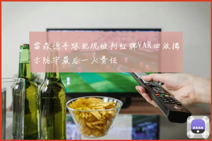 雷森德手球犯规被判红牌VAR回放揭示防守最后一人责任