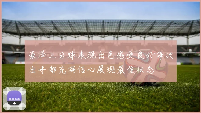 豪泽三分球表现出色感受良好每次出手都充满信心展现最佳状态