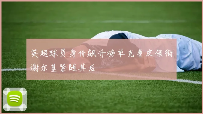 英超球员身价飙升榜单克鲁皮领衔谢尔基紧随其后