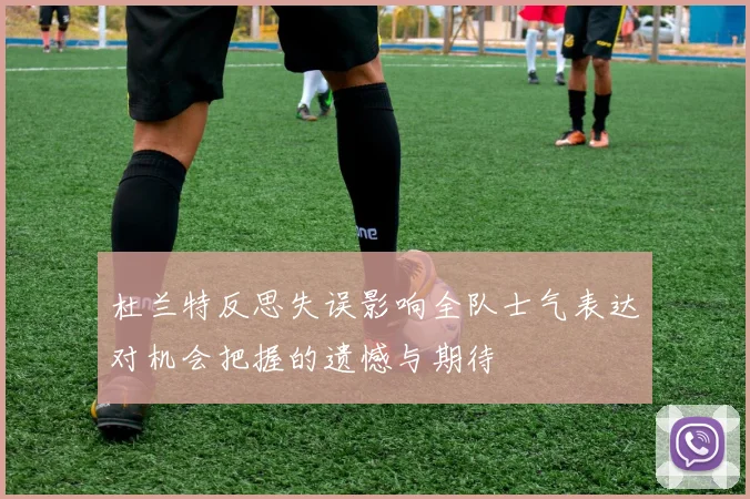 杜兰特反思失误影响全队士气表达对机会把握的遗憾与期待