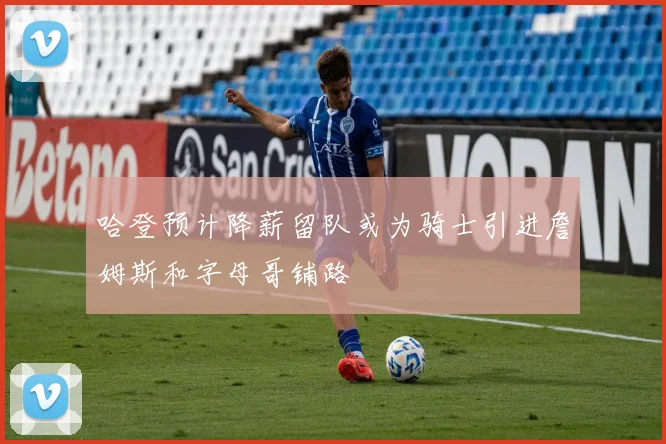 哈登预计降薪留队或为骑士引进詹姆斯和字母哥铺路