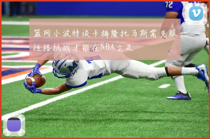 篮网小波特谈卡梅隆托马斯需克服性格挑战才能在NBA立足
