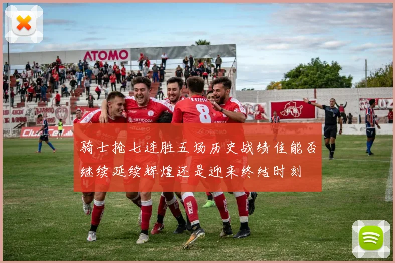 骑士抢七连胜五场历史战绩佳能否继续延续辉煌还是迎来终结时刻